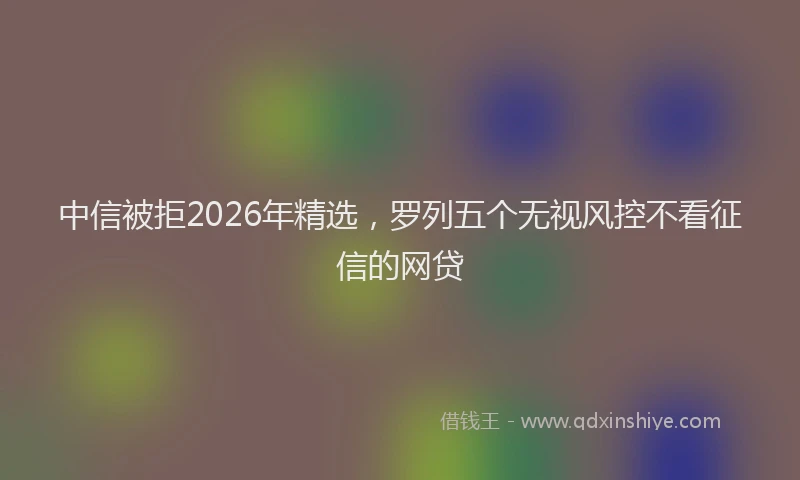 中信被拒2026年精选，罗列五个无视风控不看征信的网贷