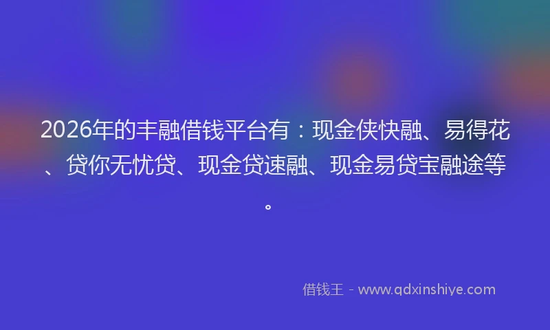 2026年的丰融借钱平台有：现金侠快融、易得花、贷你无忧贷、现金贷速融、现金易贷宝融途等。