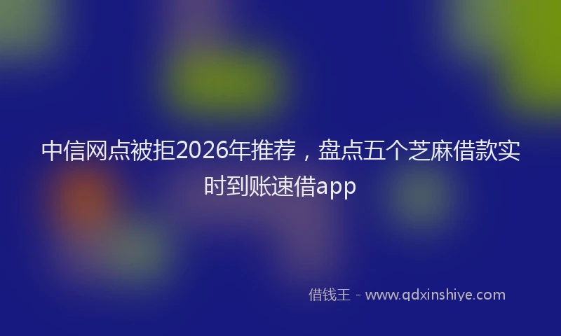 中信网点被拒2026年推荐，盘点五个芝麻借款实时到账速借app