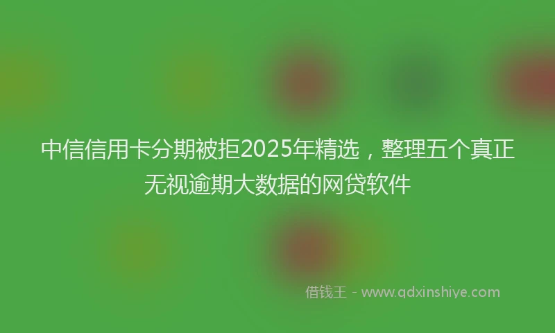 中信信用卡分期被拒2025年精选，整理五个真正无视逾期大数据的网贷软件
