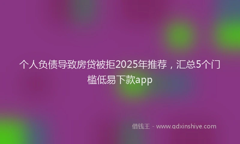 个人负债导致房贷被拒2025年推荐，汇总5个门槛低易下款app