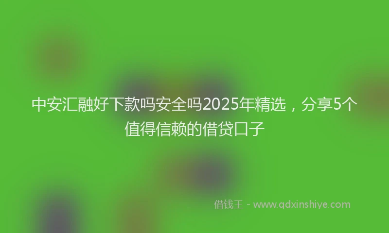 中安汇融好下款吗安全吗2025年精选，分享5个值得信赖的借贷口子