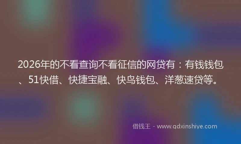 2026年的不看查询不看征信的网贷有：有钱钱包、51快借、快捷宝融、快鸟钱包、洋葱速贷等。