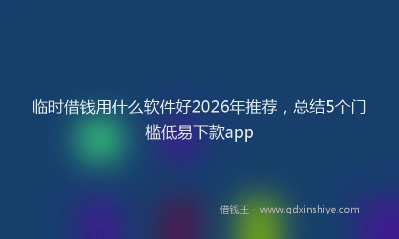 临时借钱用什么软件好2026年推荐，总结5个门槛低易下款app