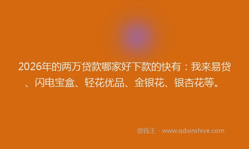 2026年的两万贷款哪家好下款的快有：我来易贷、闪电宝盒、轻花优品、金银花、银杏花等。