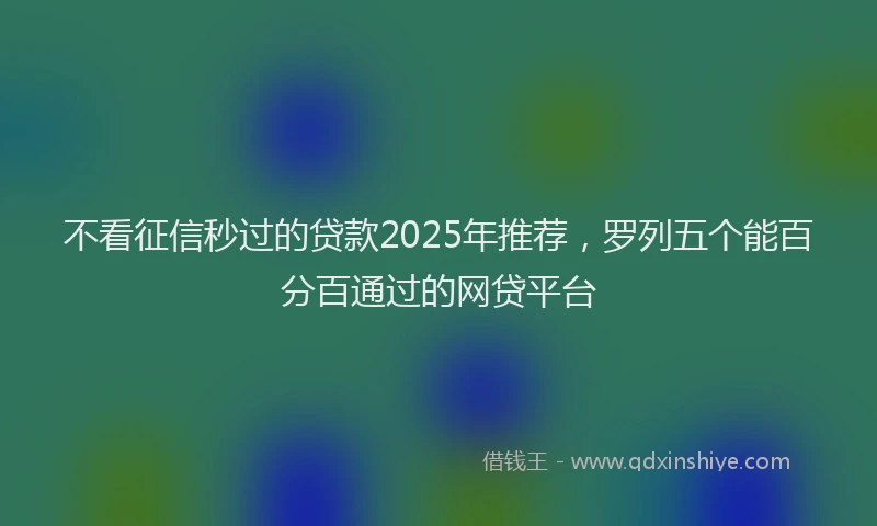 不看征信秒过的贷款2025年推荐，罗列五个能百分百通过的网贷平台