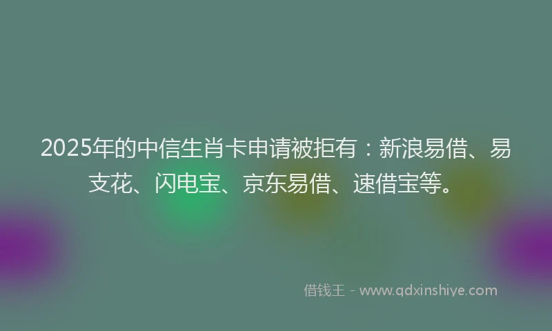 2025年的中信生肖卡申请被拒有：新浪易借、易支花、闪电宝、京东易借、速借宝等。