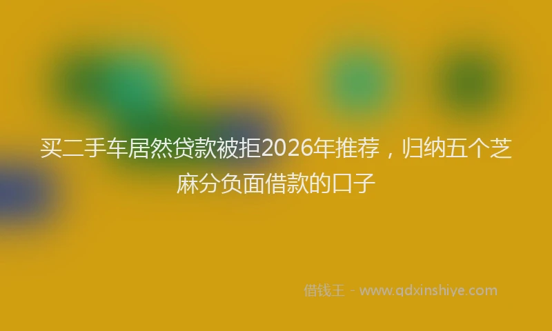 买二手车居然贷款被拒2026年推荐，归纳五个芝麻分负面借款的口子