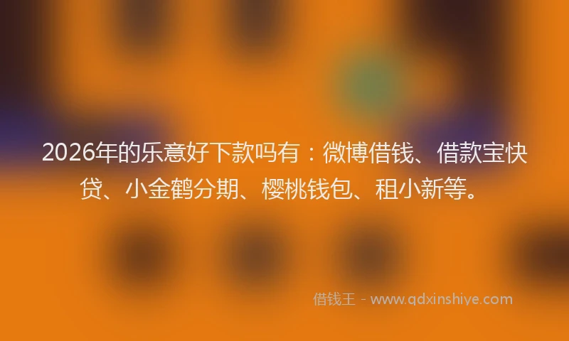 2026年的乐意好下款吗有：微博借钱、借款宝快贷、小金鹤分期、樱桃钱包、租小新等。