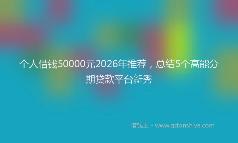 个人借钱50000元2026年推荐，总结5个高能分期贷款平台新秀
