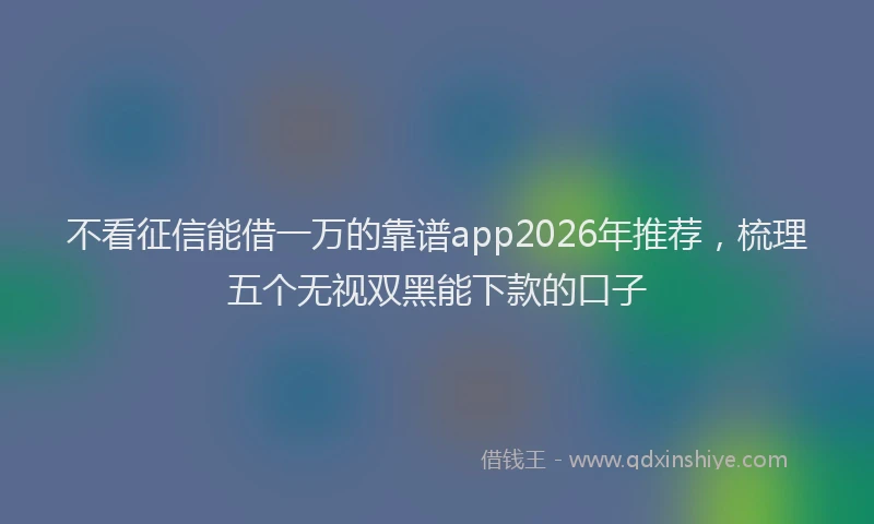 不看征信能借一万的靠谱app2026年推荐，梳理五个无视双黑能下款的口子