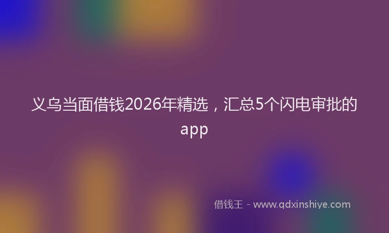 义乌当面借钱2026年精选，汇总5个闪电审批的app