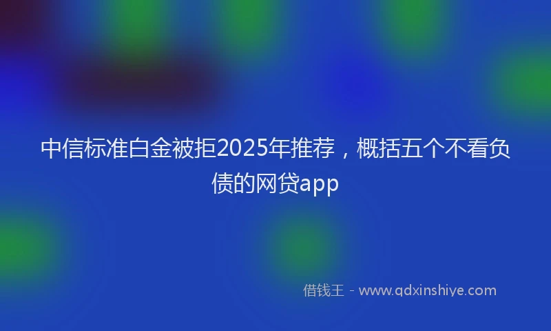 中信标准白金被拒2025年推荐，概括五个不看负债的网贷app