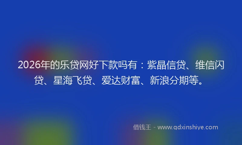 2026年的乐贷网好下款吗有：紫晶信贷、维信闪贷、星海飞贷、爱达财富、新浪分期等。