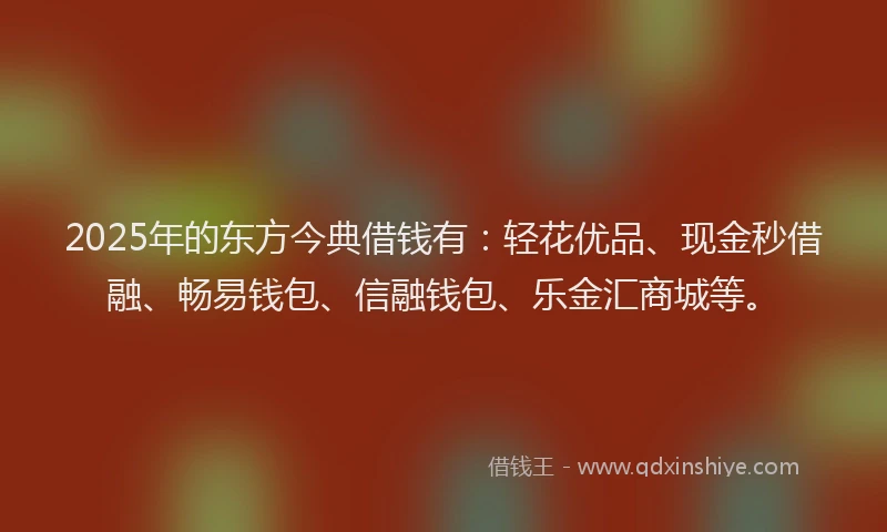 2025年的东方今典借钱有:轻花优品、现金秒借融、畅易钱包、信融钱包、乐金汇商城等。
