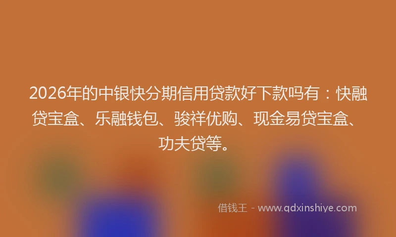 2026年的中银快分期信用贷款好下款吗有:快融贷宝盒、乐融钱包、骏祥优购、现金易贷宝盒、功夫贷等。