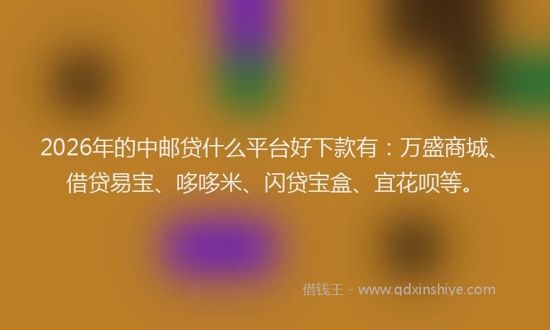 2026年的中邮贷什么平台好下款有：万盛商城、借贷易宝、哆哆米、闪贷宝盒、宜花呗等。