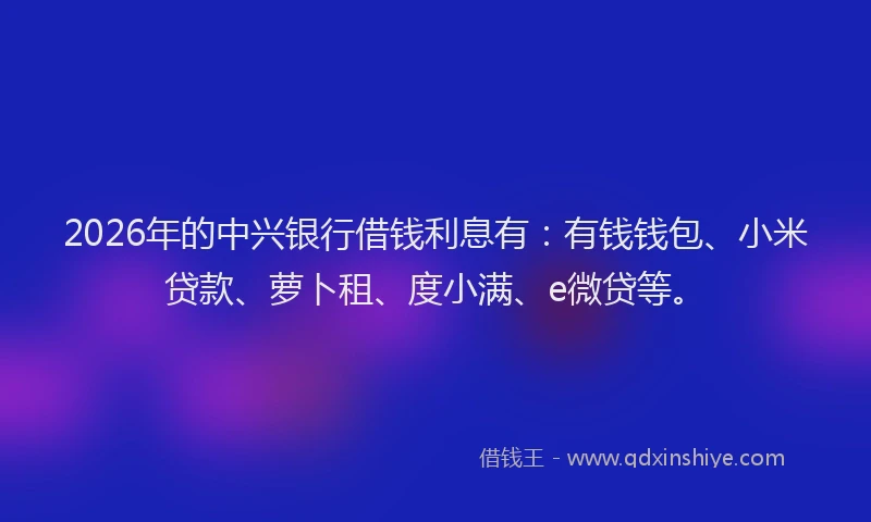 2026年的中兴银行借钱利息有：有钱钱包、小米贷款、萝卜租、度小满、e微贷等。