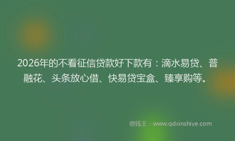 2026年的不看征信贷款好下款有：滴水易贷、普融花、头条放心借、快易贷宝盒、臻享购等。