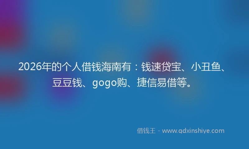 2026年的个人借钱海南有：钱速贷宝、小丑鱼、豆豆钱、gogo购、捷信易借等。