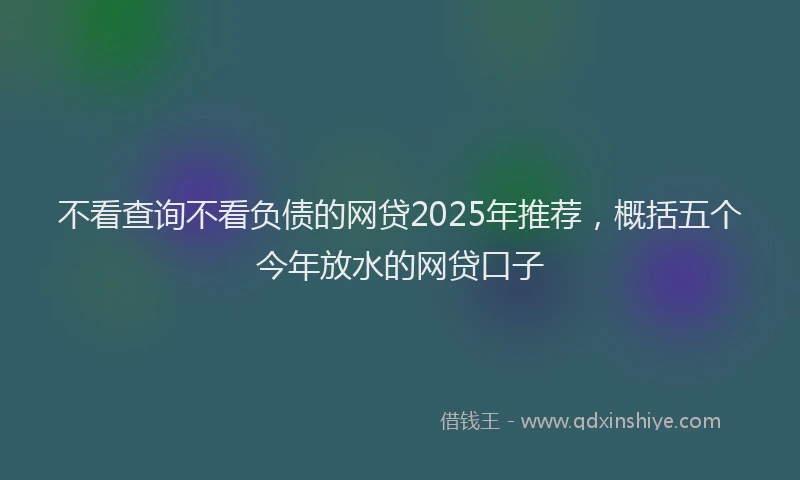 不看查询不看负债的网贷2025年推荐，概括五个今年放水的网贷口子