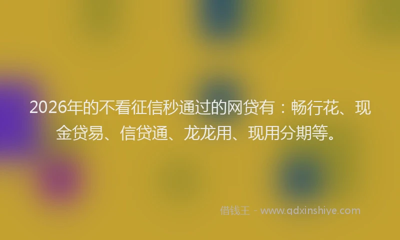 2026年的不看征信秒通过的网贷有:畅行花、现金贷易、信贷通、龙龙用、现用分期等。