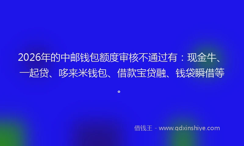 2026年的中邮钱包额度审核不通过有：现金牛、一起贷、哆来米钱包、借款宝贷融、钱袋瞬借等。