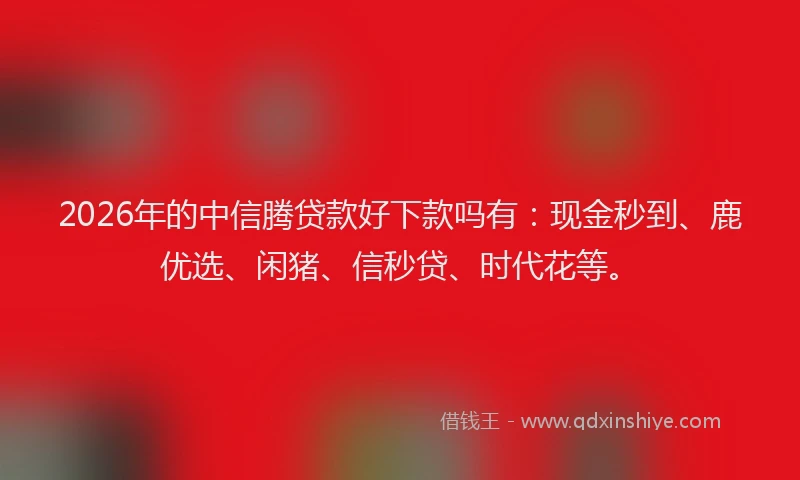 2026年的中信腾贷款好下款吗有：现金秒到、鹿优选、闲猪、信秒贷、时代花等。