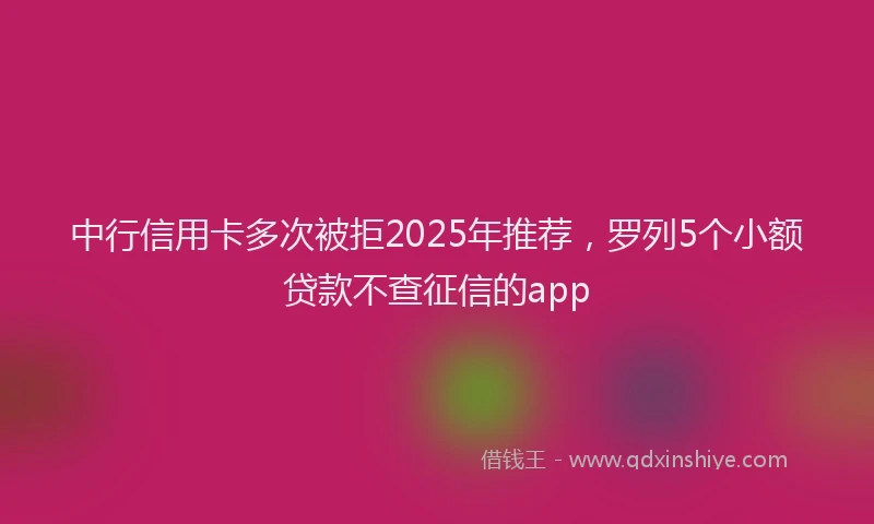 中行信用卡多次被拒2025年推荐，罗列5个小额贷款不查征信的app