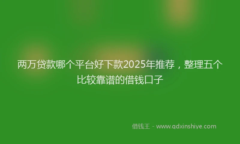 两万贷款哪个平台好下款2025年推荐，整理五个比较靠谱的借钱口子