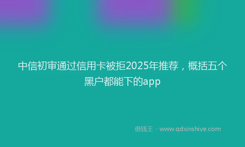 中信初审通过信用卡被拒2025年推荐，概括五个黑户都能下的app