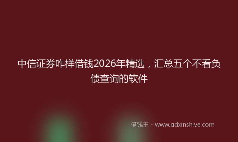 中信证券咋样借钱2026年精选，汇总五个不看负债查询的软件