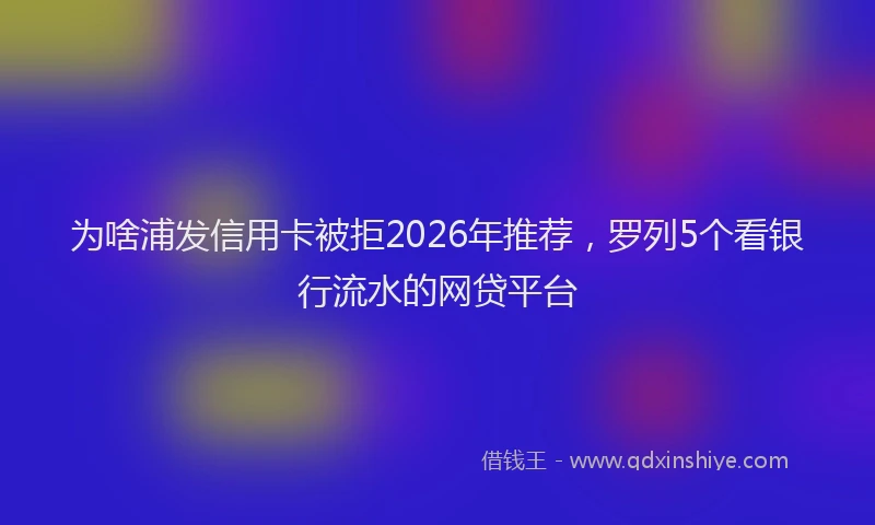 为啥浦发信用卡被拒2026年推荐,罗列5个看银行流水的网贷平台