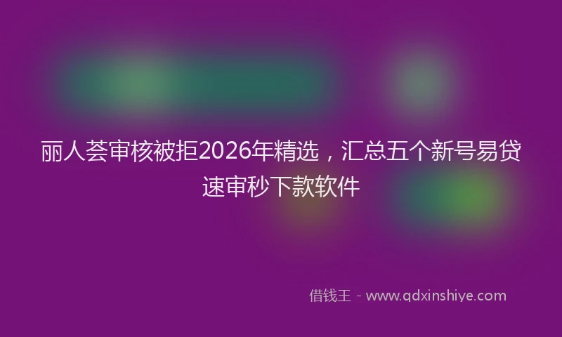 丽人荟审核被拒2026年精选，汇总五个新号易贷速审秒下款软件