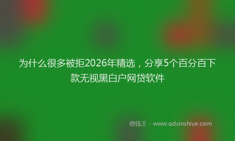 为什么很多被拒2026年精选，分享5个百分百下款无视黑白户网贷软件