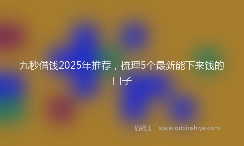 九秒借钱2025年推荐，梳理5个最新能下来钱的口子