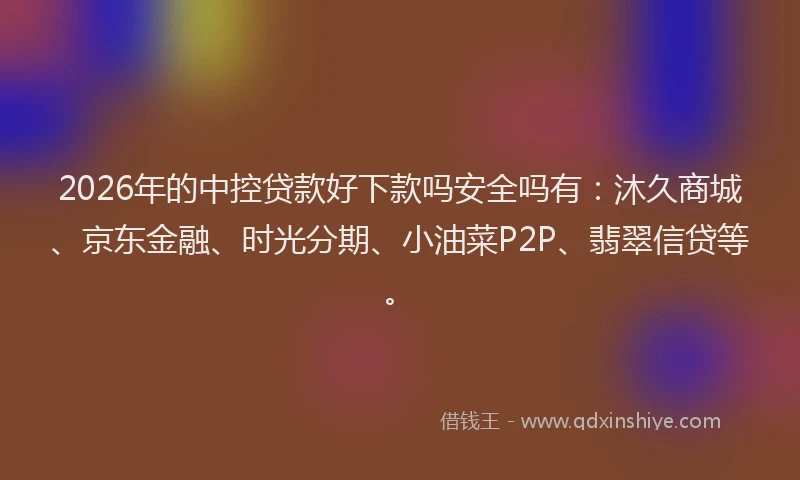 2026年的中控贷款好下款吗安全吗有：沐久商城、京东金融、时光分期、小油菜P2P、翡翠信贷等。
