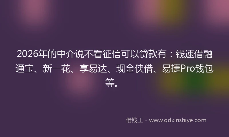 2026年的中介说不看征信可以贷款有：钱速借融通宝、新一花、享易达、现金侠借、易捷Pro钱包等。