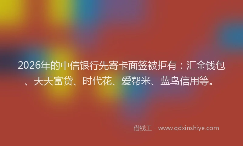 2026年的中信银行先寄卡面签被拒有:汇金钱包、天天富贷、时代花、爱帮米、蓝鸟信用等。