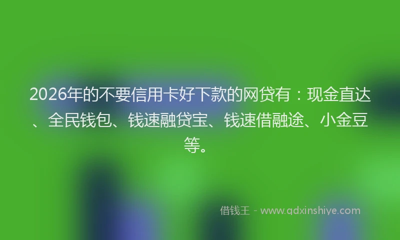 2026年的不要信用卡好下款的网贷有:现金直达、全民钱包、钱速融贷宝、钱速借融途、小金豆等。