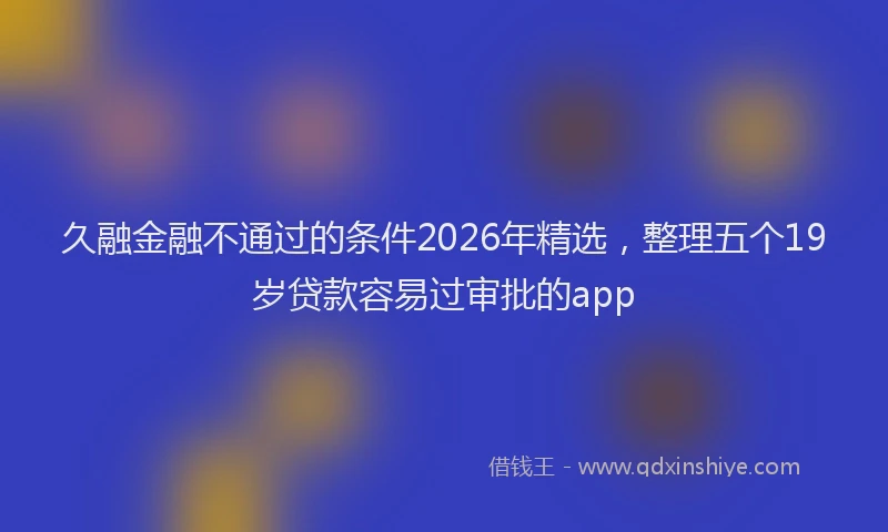 久融金融不通过的条件2026年精选，整理五个19岁贷款容易过审批的app