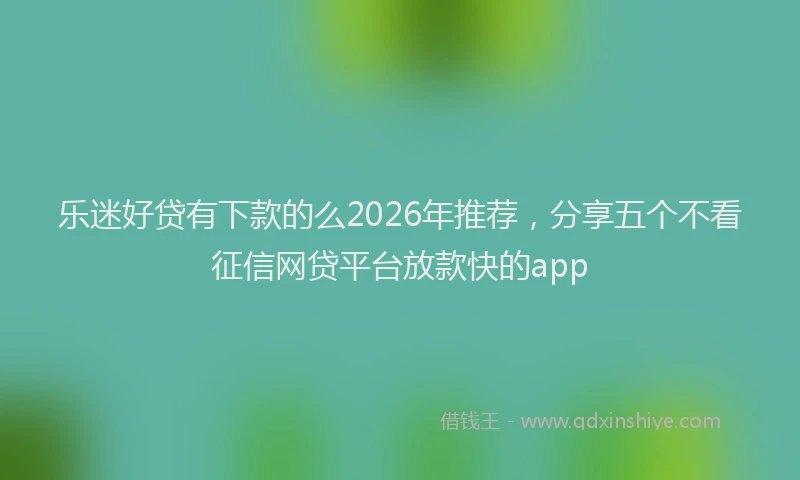 乐迷好贷有下款的么2026年推荐，分享五个不看征信网贷平台放款快的app