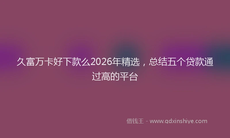 久富万卡好下款么2026年精选，总结五个贷款通过高的平台