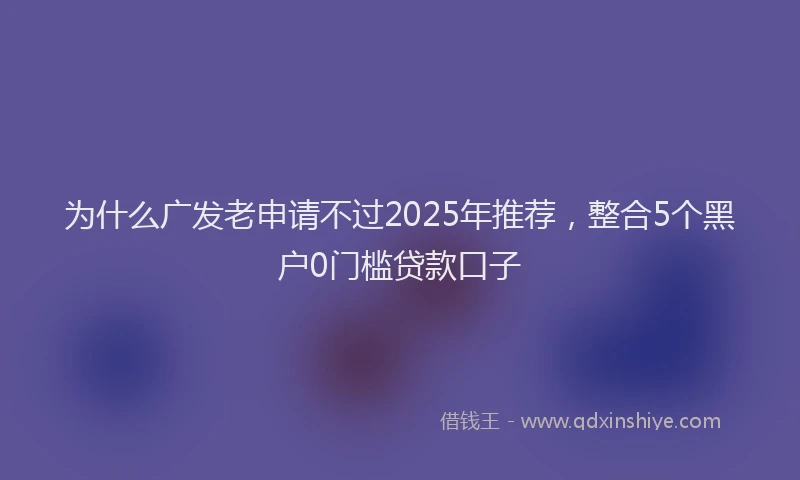 为什么广发老申请不过2025年推荐，整合5个黑户0门槛贷款口子