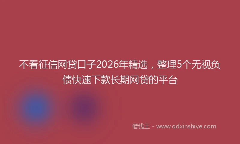 不看征信网贷口子2026年精选，整理5个无视负债快速下款长期网贷的平台