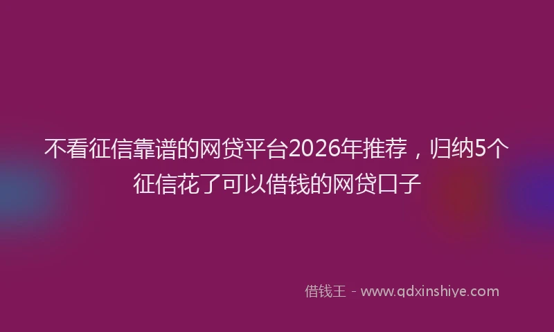 不看征信靠谱的网贷平台2026年推荐，归纳5个征信花了可以借钱的网贷口子