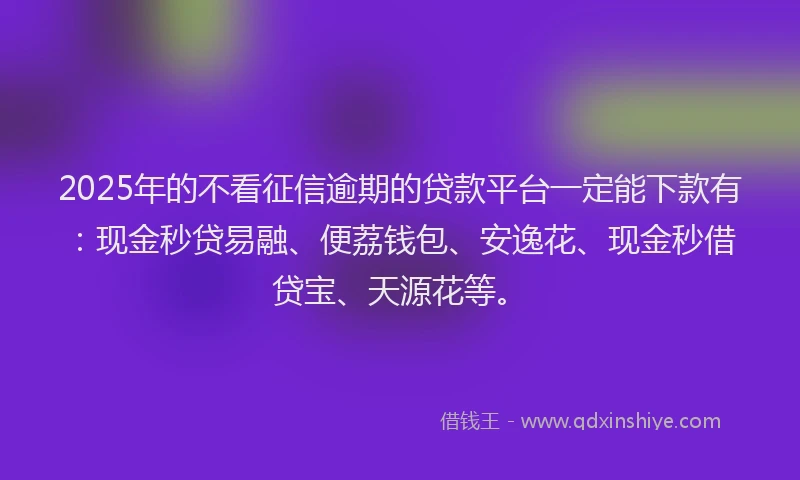 2025年的不看征信逾期的贷款平台一定能下款有：现金秒贷易融、便荔钱包、安逸花、现金秒借贷宝、天源花等。