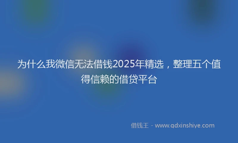 为什么我微信无法借钱2025年精选，整理五个值得信赖的借贷平台