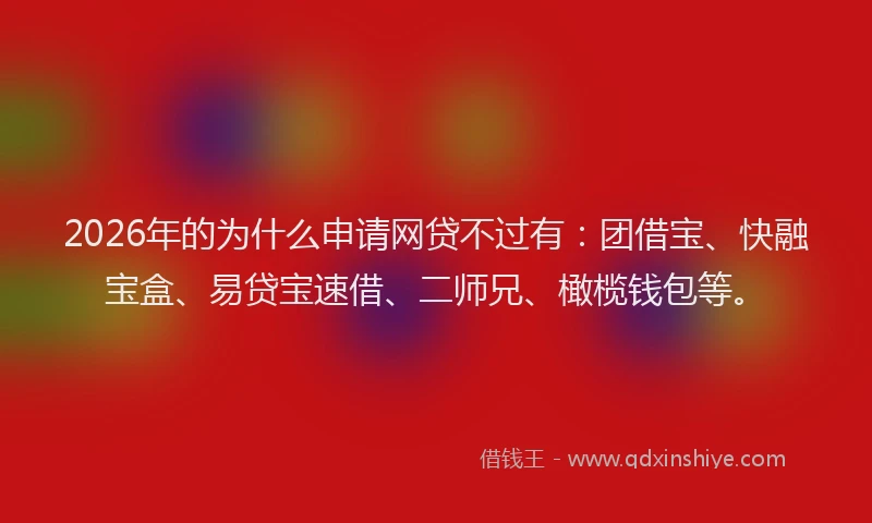 2026年的为什么申请网贷不过有：团借宝、快融宝盒、易贷宝速借、二师兄、橄榄钱包等。