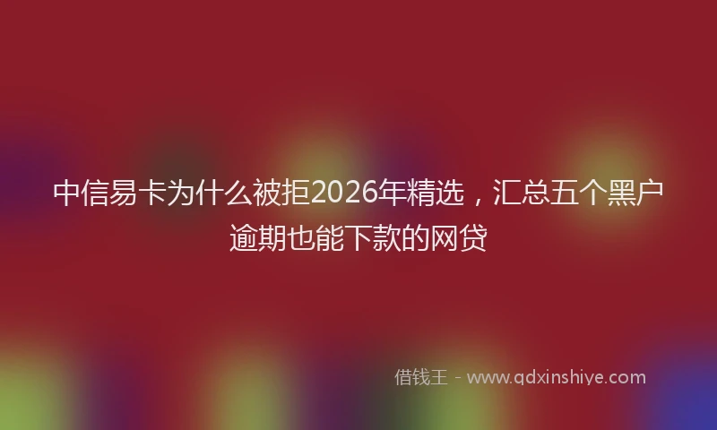 中信易卡为什么被拒2026年精选，汇总五个黑户逾期也能下款的网贷